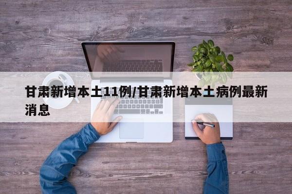 甘肃新增本土11例/甘肃新增本土病例最新消息
