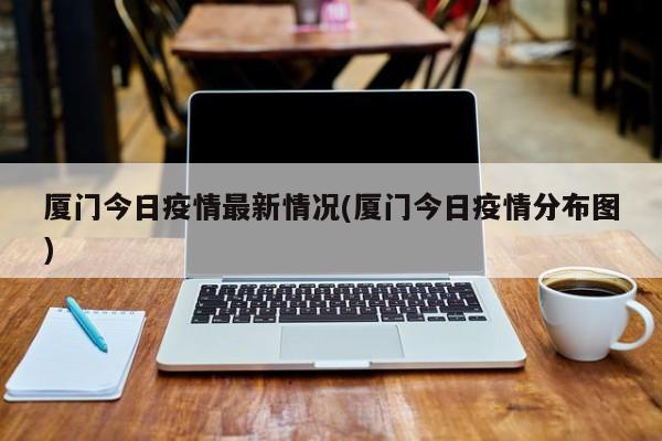 厦门今日疫情最新情况(厦门今日疫情分布图)