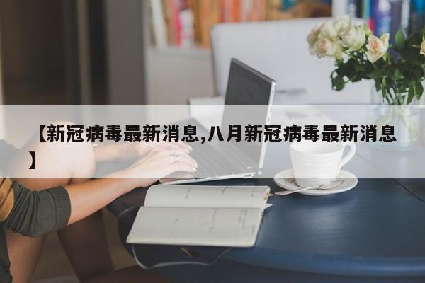 【新冠病毒最新消息,八月新冠病毒最新消息】