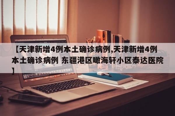 【天津新增4例本土确诊病例,天津新增4例本土确诊病例 东疆港区瞰海轩小区泰达医院】