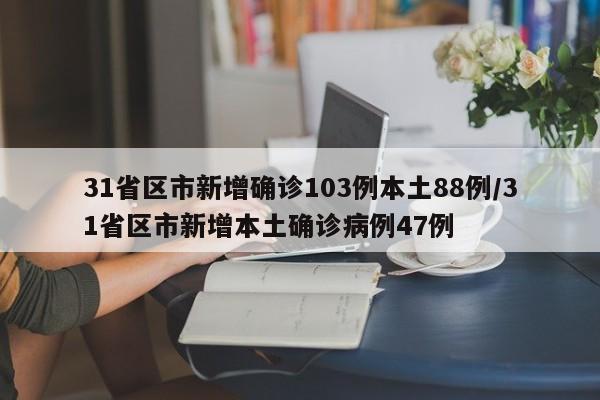 31省区市新增确诊103例本土88例/31省区市新增本土确诊病例47例