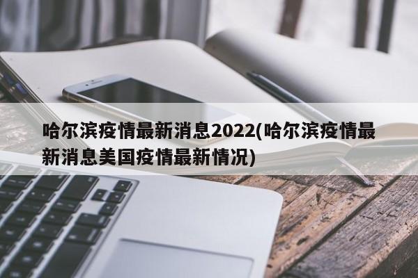 哈尔滨疫情最新消息2022(哈尔滨疫情最新消息美国疫情最新情况)
