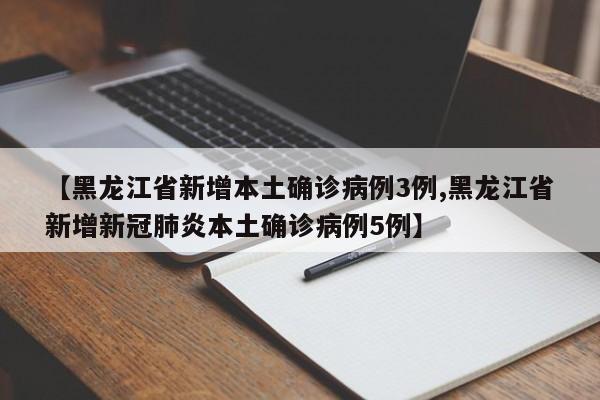 【黑龙江省新增本土确诊病例3例,黑龙江省新增新冠肺炎本土确诊病例5例】
