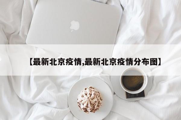 【最新北京疫情,最新北京疫情分布图】