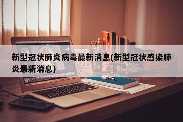 新型冠状肺炎病毒最新消息(新型冠状感染肺炎最新消息)