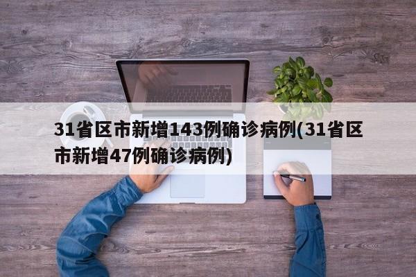 31省区市新增143例确诊病例(31省区市新增47例确诊病例)