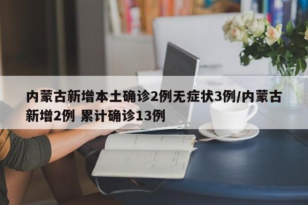 内蒙古新增本土确诊2例无症状3例/内蒙古新增2例 累计确诊13例