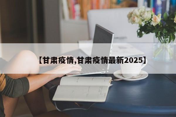 【甘肃疫情,甘肃疫情最新2025】