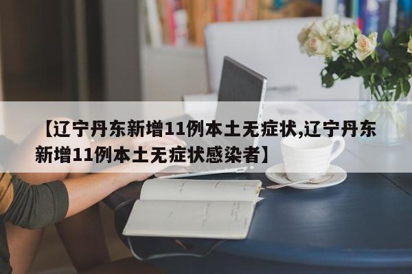 【辽宁丹东新增11例本土无症状,辽宁丹东新增11例本土无症状感染者】