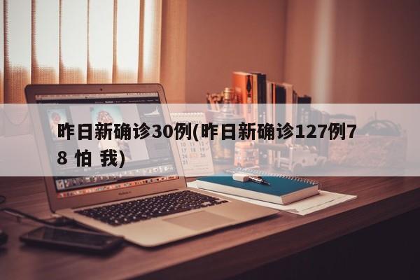 昨日新确诊30例(昨日新确诊127例7 8 怕 我)