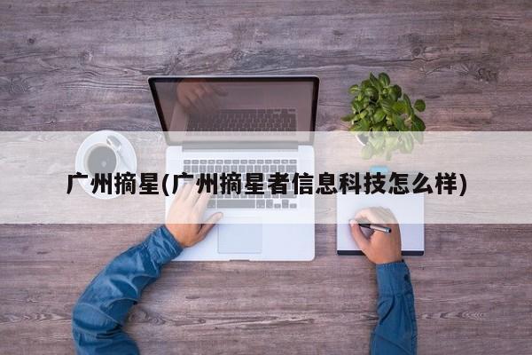 广州摘星(广州摘星者信息科技怎么样)