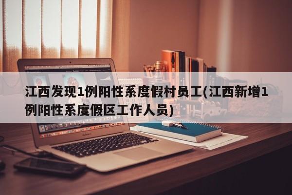 江西发现1例阳性系度假村员工(江西新增1例阳性系度假区工作人员)