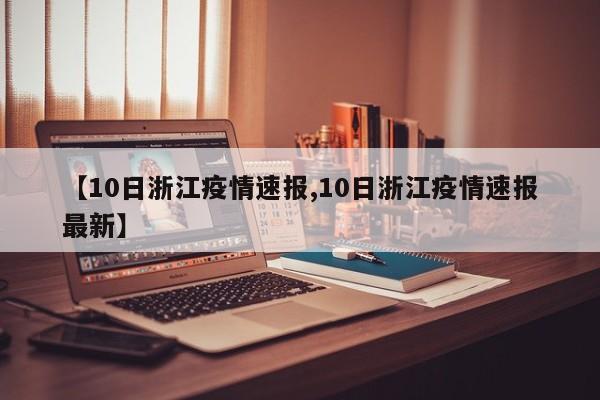 【10日浙江疫情速报,10日浙江疫情速报最新】