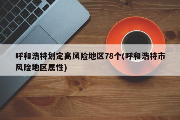 呼和浩特划定高风险地区78个(呼和浩特市风险地区属性)