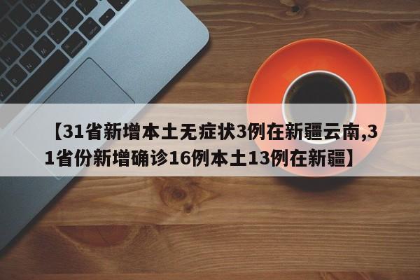 【31省新增本土无症状3例在新疆云南,31省份新增确诊16例本土13例在新疆】