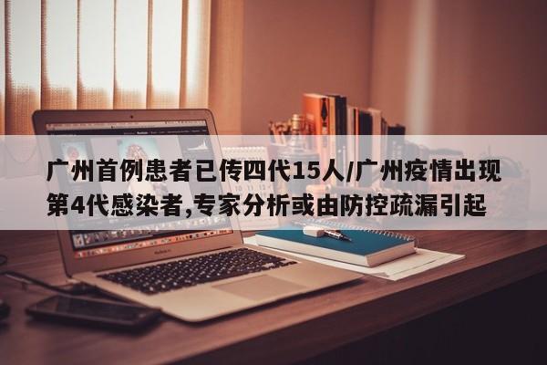 广州首例患者已传四代15人/广州疫情出现第4代感染者,专家分析或由防控疏漏引起