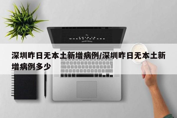 深圳昨日无本土新增病例/深圳昨日无本土新增病例多少