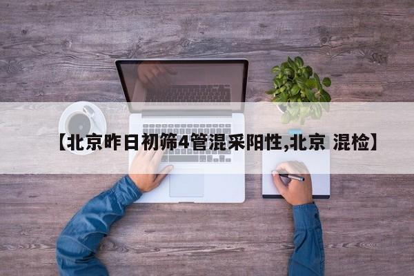 【北京昨日初筛4管混采阳性,北京 混检】