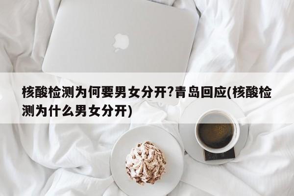 核酸检测为何要男女分开?青岛回应(核酸检测为什么男女分开)