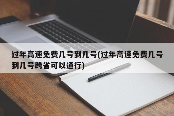过年高速免费几号到几号(过年高速免费几号到几号跨省可以通行)