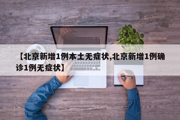 【北京新增1例本土无症状,北京新增1例确诊1例无症状】