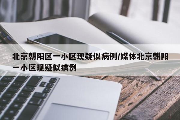 北京朝阳区一小区现疑似病例/媒体北京朝阳一小区现疑似病例