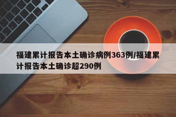 福建累计报告本土确诊病例363例/福建累计报告本土确诊超290例