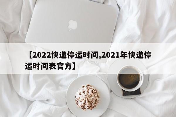 【2022快递停运时间,2021年快递停运时间表官方】