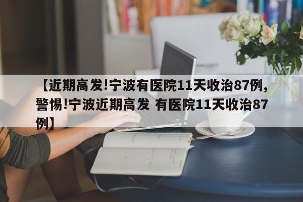 【近期高发!宁波有医院11天收治87例,警惕!宁波近期高发 有医院11天收治87例】