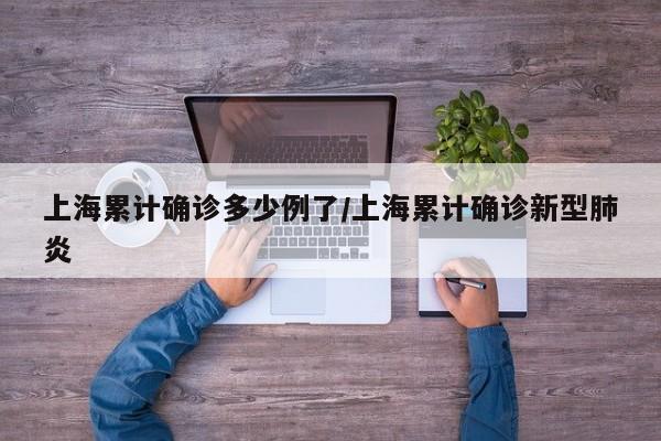 上海累计确诊多少例了/上海累计确诊新型肺炎