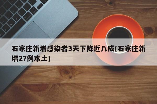 石家庄新增感染者3天下降近八成(石家庄新增27例本土)