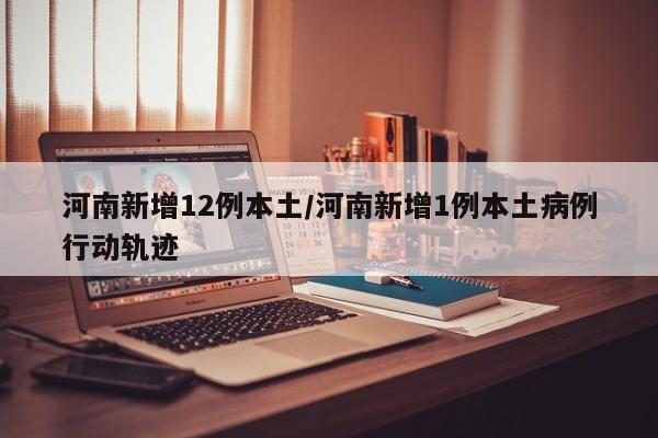 河南新增12例本土/河南新增1例本土病例行动轨迹