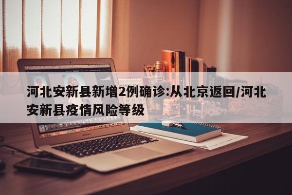 河北安新县新增2例确诊:从北京返回/河北安新县疫情风险等级