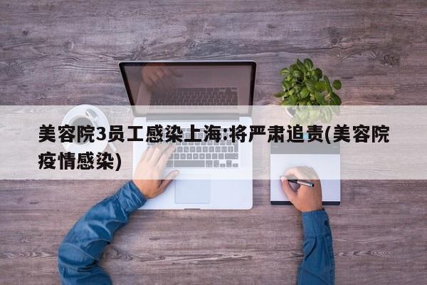 美容院3员工感染上海:将严肃追责(美容院疫情感染)