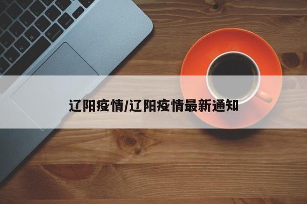 辽阳疫情/辽阳疫情最新通知