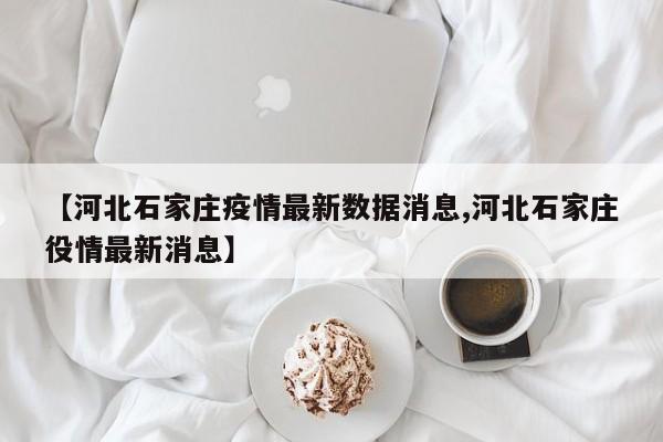 【河北石家庄疫情最新数据消息,河北石家庄役情最新消息】