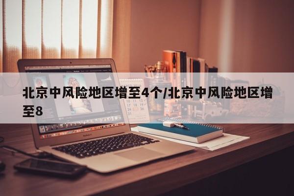 北京中风险地区增至4个/北京中风险地区增至8