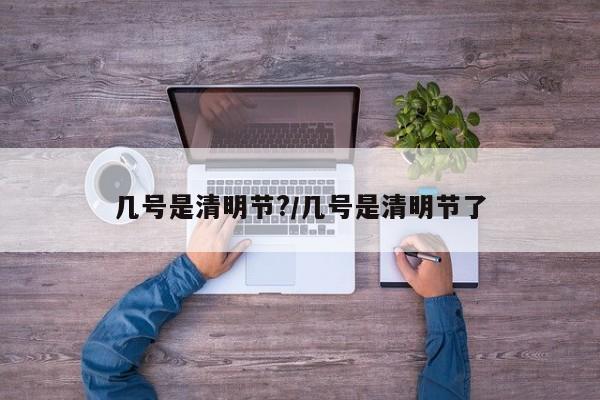 几号是清明节?/几号是清明节了
