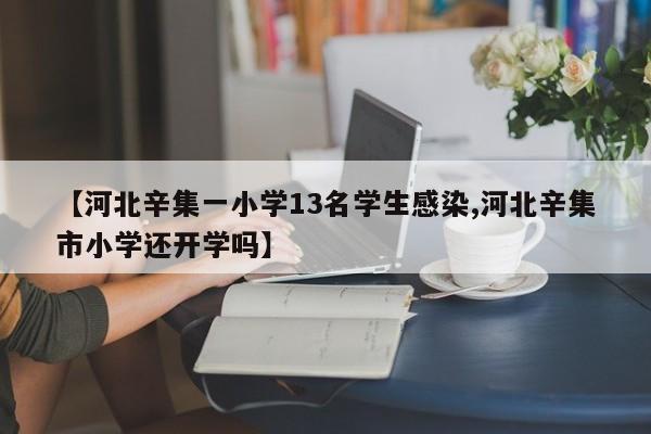 【河北辛集一小学13名学生感染,河北辛集市小学还开学吗】