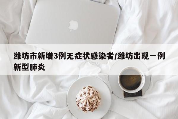 潍坊市新增3例无症状感染者/潍坊出现一例新型肺炎