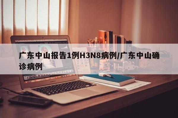 广东中山报告1例H3N8病例/广东中山确诊病例
