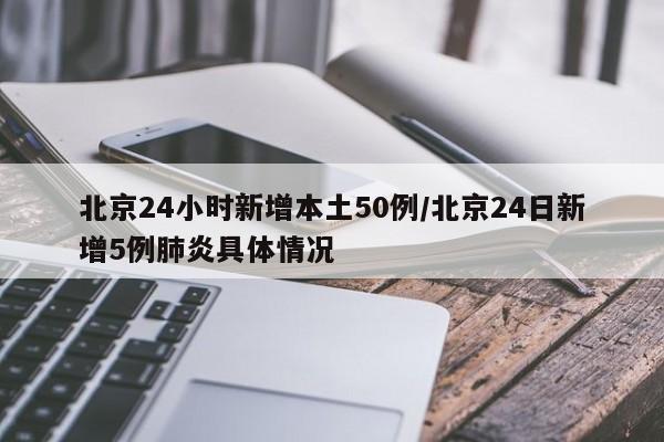 北京24小时新增本土50例/北京24日新增5例肺炎具体情况