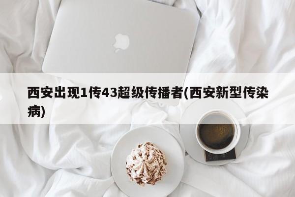 西安出现1传43超级传播者(西安新型传染病)