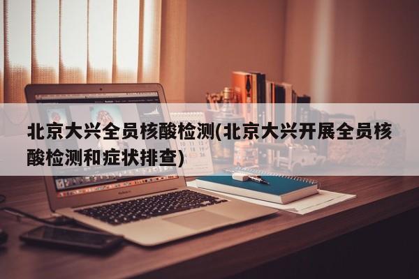 北京大兴全员核酸检测(北京大兴开展全员核酸检测和症状排查)