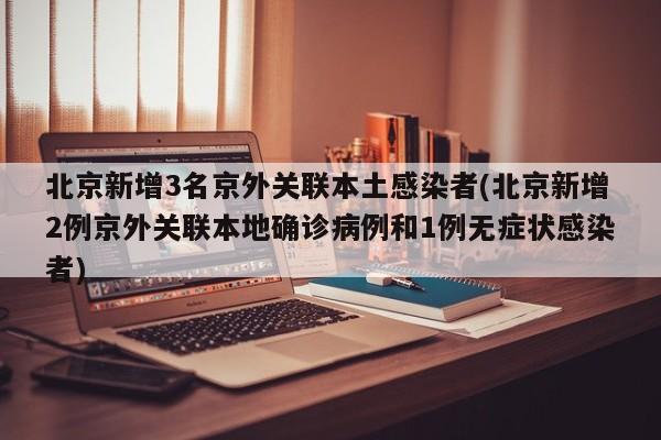 北京新增3名京外关联本土感染者(北京新增2例京外关联本地确诊病例和1例无症状感染者)