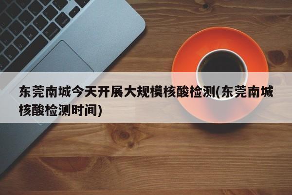 东莞南城今天开展大规模核酸检测(东莞南城核酸检测时间)