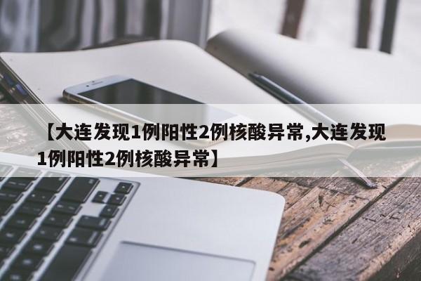 【大连发现1例阳性2例核酸异常,大连发现1例阳性2例核酸异常】