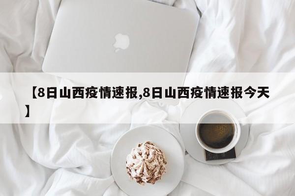 【8日山西疫情速报,8日山西疫情速报今天】