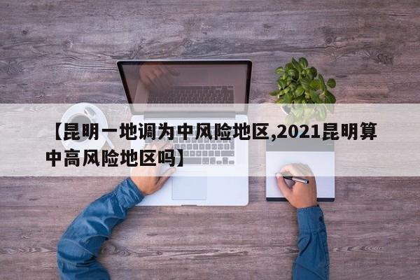 【昆明一地调为中风险地区,2021昆明算中高风险地区吗】