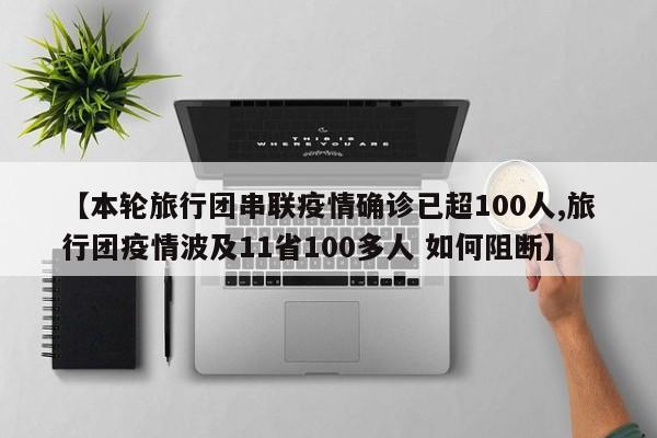 【本轮旅行团串联疫情确诊已超100人,旅行团疫情波及11省100多人 如何阻断】